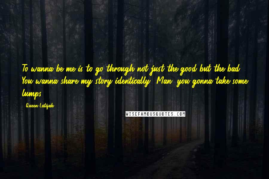Queen Latifah Quotes: To wanna be me is to go through not just the good but the bad. You wanna share my story identically? Man, you gonna take some lumps.