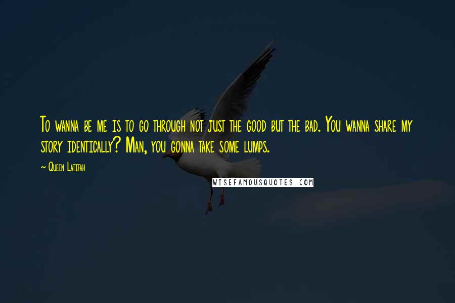 Queen Latifah Quotes: To wanna be me is to go through not just the good but the bad. You wanna share my story identically? Man, you gonna take some lumps.