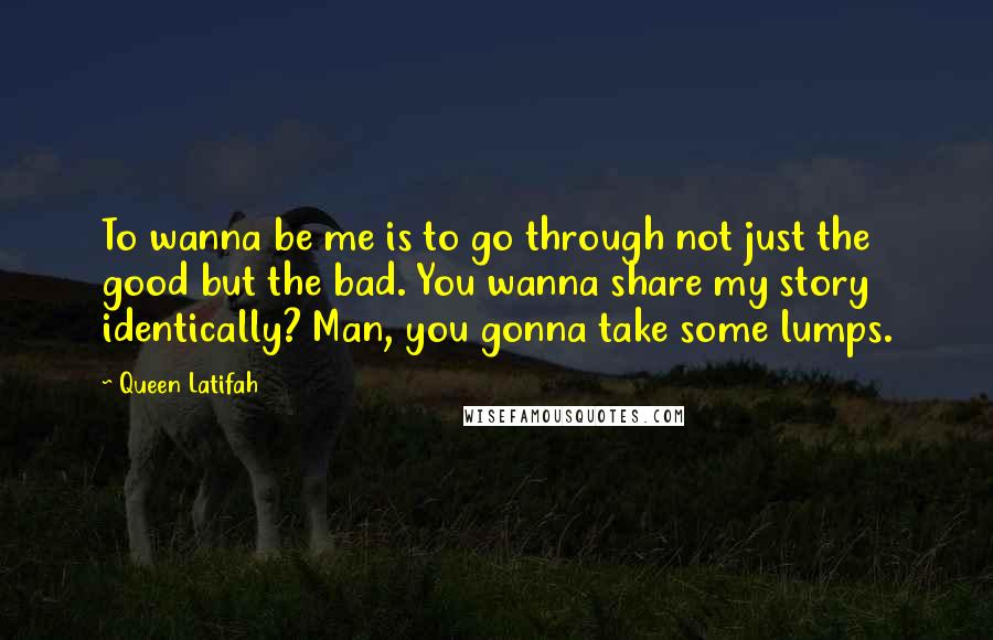 Queen Latifah Quotes: To wanna be me is to go through not just the good but the bad. You wanna share my story identically? Man, you gonna take some lumps.