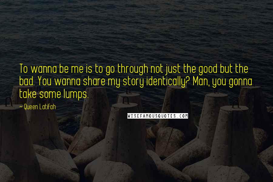 Queen Latifah Quotes: To wanna be me is to go through not just the good but the bad. You wanna share my story identically? Man, you gonna take some lumps.
