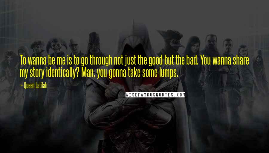Queen Latifah Quotes: To wanna be me is to go through not just the good but the bad. You wanna share my story identically? Man, you gonna take some lumps.