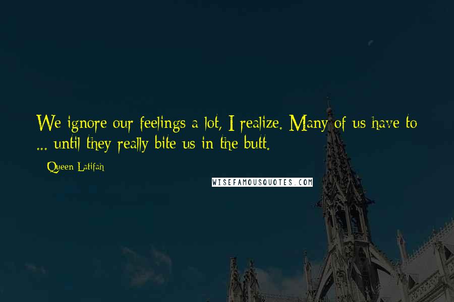 Queen Latifah Quotes: We ignore our feelings a lot, I realize. Many of us have to ... until they really bite us in the butt.