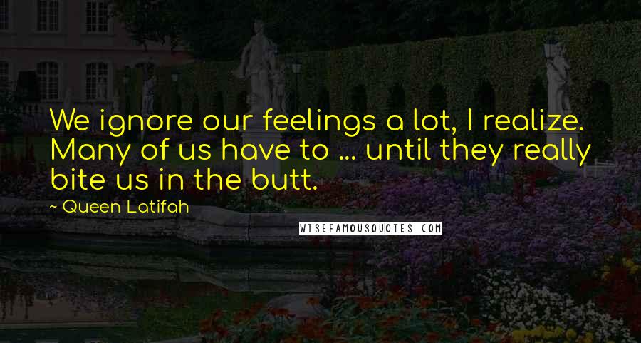 Queen Latifah Quotes: We ignore our feelings a lot, I realize. Many of us have to ... until they really bite us in the butt.