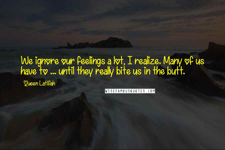 Queen Latifah Quotes: We ignore our feelings a lot, I realize. Many of us have to ... until they really bite us in the butt.