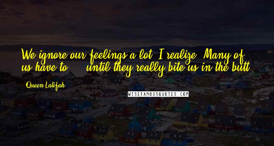 Queen Latifah Quotes: We ignore our feelings a lot, I realize. Many of us have to ... until they really bite us in the butt.