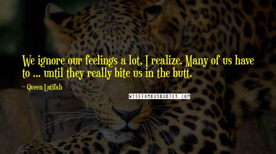 Queen Latifah Quotes: We ignore our feelings a lot, I realize. Many of us have to ... until they really bite us in the butt.