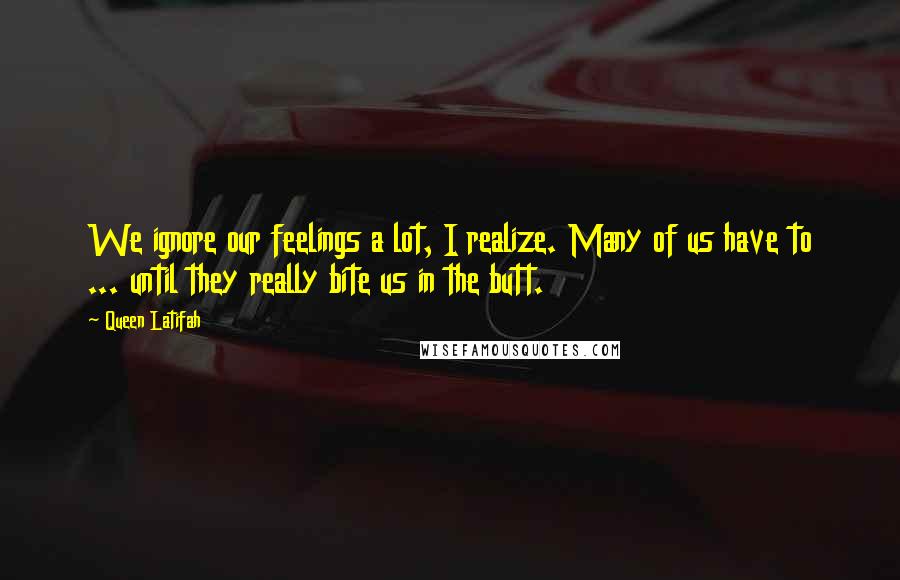 Queen Latifah Quotes: We ignore our feelings a lot, I realize. Many of us have to ... until they really bite us in the butt.