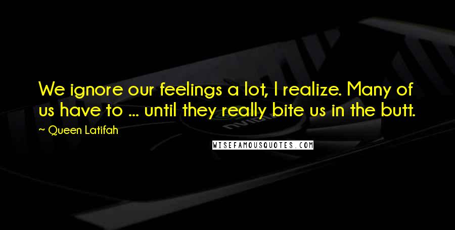 Queen Latifah Quotes: We ignore our feelings a lot, I realize. Many of us have to ... until they really bite us in the butt.