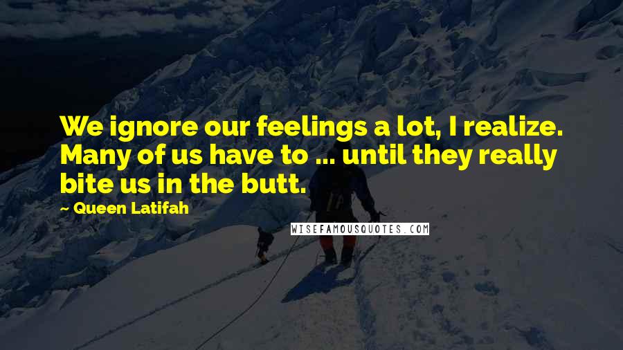 Queen Latifah Quotes: We ignore our feelings a lot, I realize. Many of us have to ... until they really bite us in the butt.