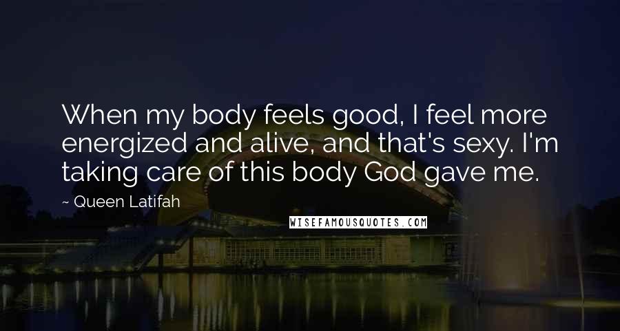 Queen Latifah Quotes: When my body feels good, I feel more energized and alive, and that's sexy. I'm taking care of this body God gave me.