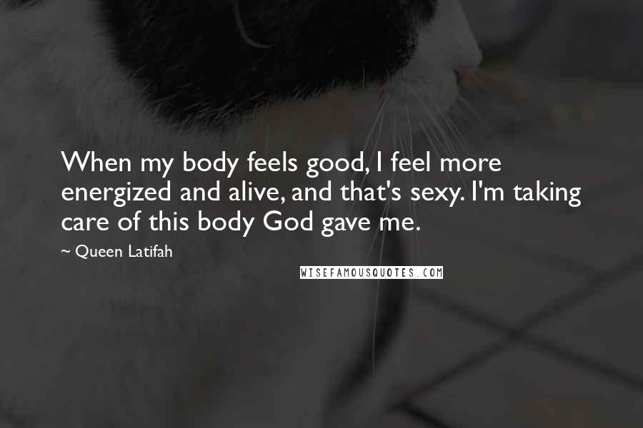 Queen Latifah Quotes: When my body feels good, I feel more energized and alive, and that's sexy. I'm taking care of this body God gave me.