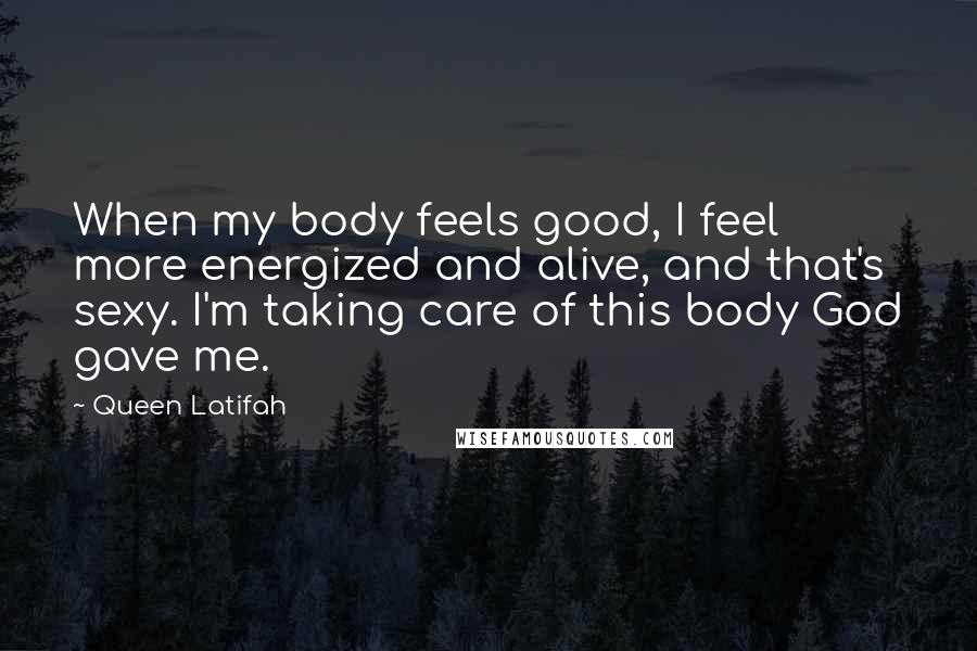 Queen Latifah Quotes: When my body feels good, I feel more energized and alive, and that's sexy. I'm taking care of this body God gave me.