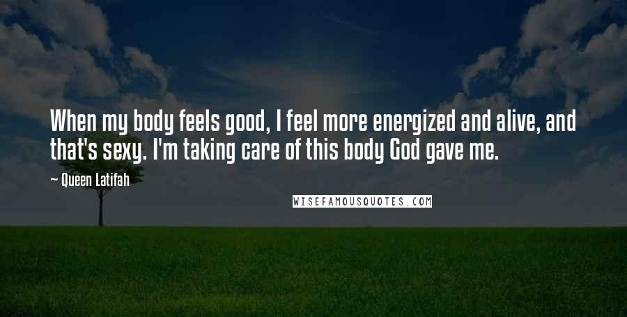 Queen Latifah Quotes: When my body feels good, I feel more energized and alive, and that's sexy. I'm taking care of this body God gave me.