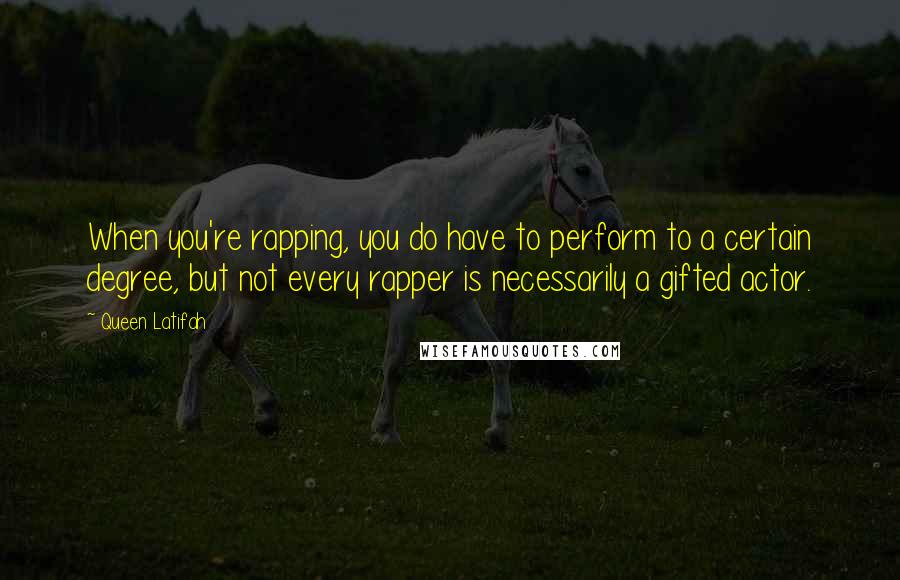 Queen Latifah Quotes: When you're rapping, you do have to perform to a certain degree, but not every rapper is necessarily a gifted actor.