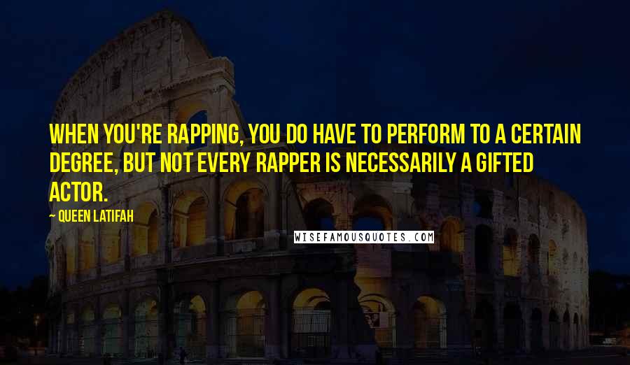 Queen Latifah Quotes: When you're rapping, you do have to perform to a certain degree, but not every rapper is necessarily a gifted actor.