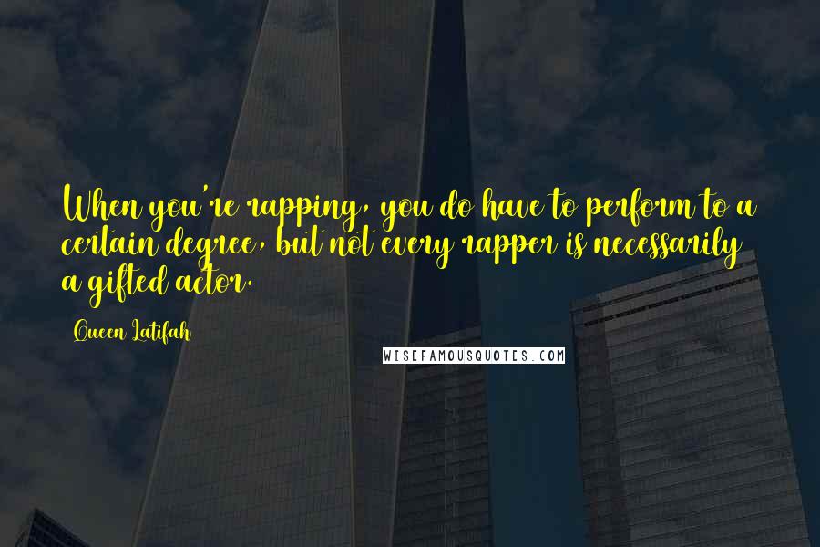 Queen Latifah Quotes: When you're rapping, you do have to perform to a certain degree, but not every rapper is necessarily a gifted actor.