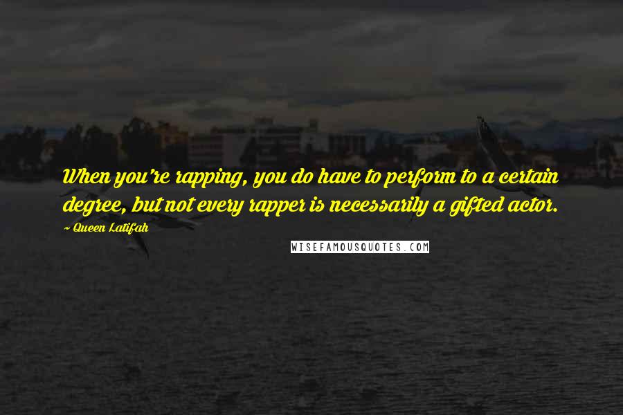 Queen Latifah Quotes: When you're rapping, you do have to perform to a certain degree, but not every rapper is necessarily a gifted actor.