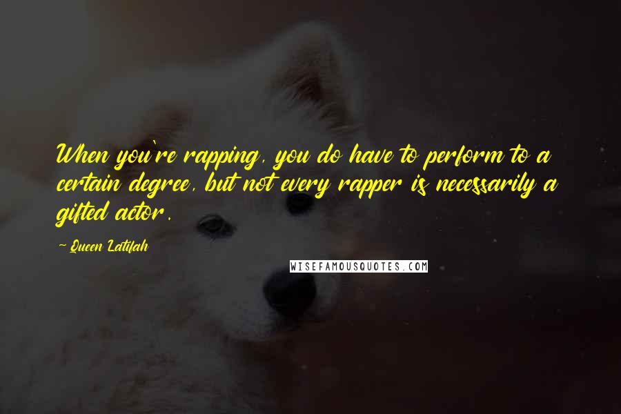 Queen Latifah Quotes: When you're rapping, you do have to perform to a certain degree, but not every rapper is necessarily a gifted actor.