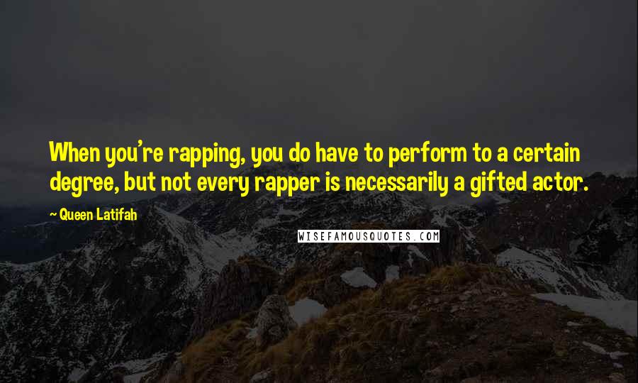 Queen Latifah Quotes: When you're rapping, you do have to perform to a certain degree, but not every rapper is necessarily a gifted actor.