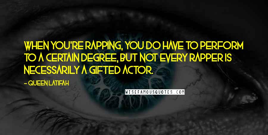 Queen Latifah Quotes: When you're rapping, you do have to perform to a certain degree, but not every rapper is necessarily a gifted actor.