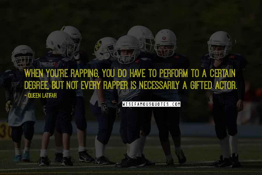 Queen Latifah Quotes: When you're rapping, you do have to perform to a certain degree, but not every rapper is necessarily a gifted actor.