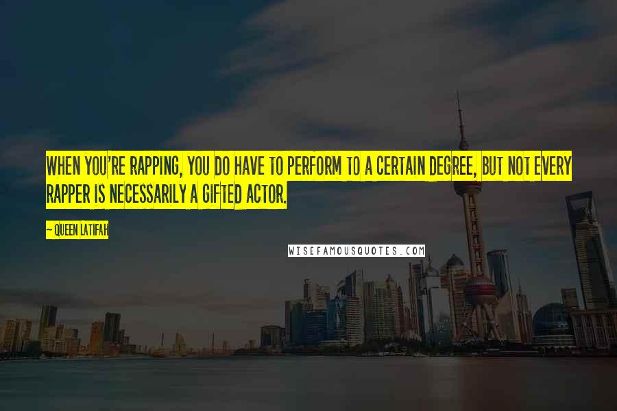 Queen Latifah Quotes: When you're rapping, you do have to perform to a certain degree, but not every rapper is necessarily a gifted actor.