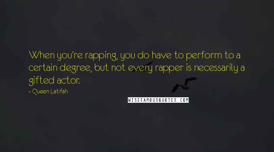 Queen Latifah Quotes: When you're rapping, you do have to perform to a certain degree, but not every rapper is necessarily a gifted actor.