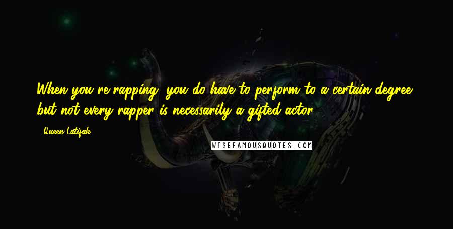 Queen Latifah Quotes: When you're rapping, you do have to perform to a certain degree, but not every rapper is necessarily a gifted actor.