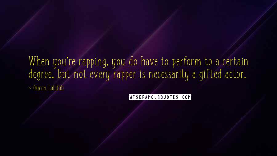 Queen Latifah Quotes: When you're rapping, you do have to perform to a certain degree, but not every rapper is necessarily a gifted actor.