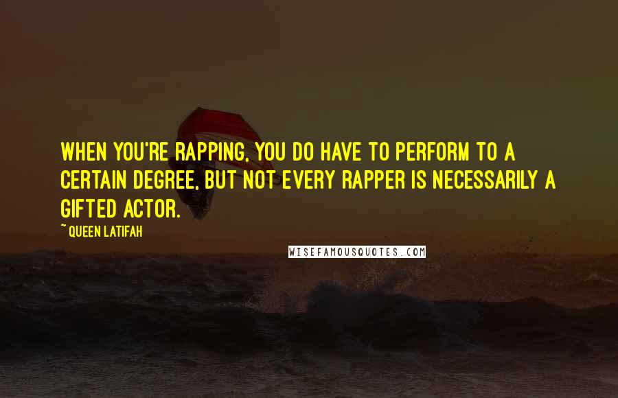 Queen Latifah Quotes: When you're rapping, you do have to perform to a certain degree, but not every rapper is necessarily a gifted actor.