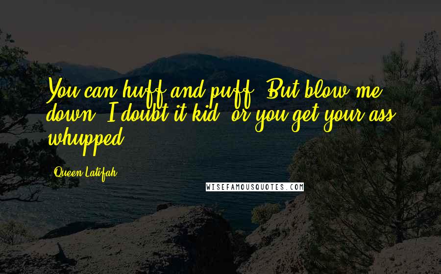 Queen Latifah Quotes: You can huff and puff. But blow me down? I doubt it kid, or you get your ass whupped.