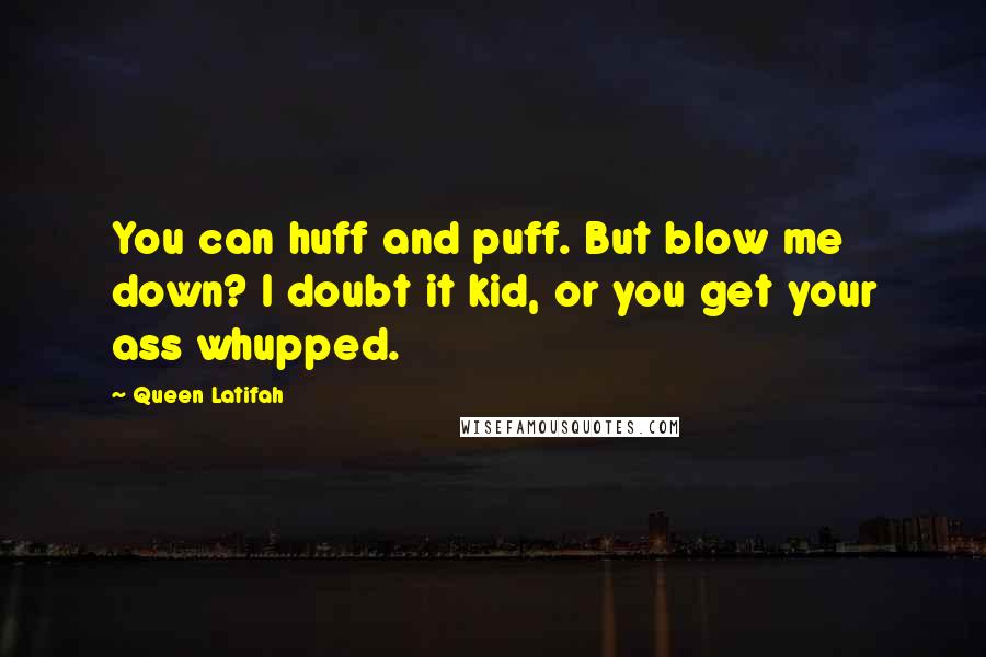 Queen Latifah Quotes: You can huff and puff. But blow me down? I doubt it kid, or you get your ass whupped.
