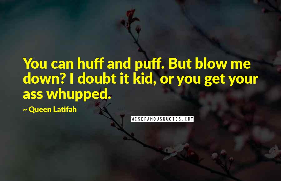 Queen Latifah Quotes: You can huff and puff. But blow me down? I doubt it kid, or you get your ass whupped.