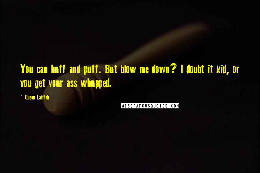 Queen Latifah Quotes: You can huff and puff. But blow me down? I doubt it kid, or you get your ass whupped.