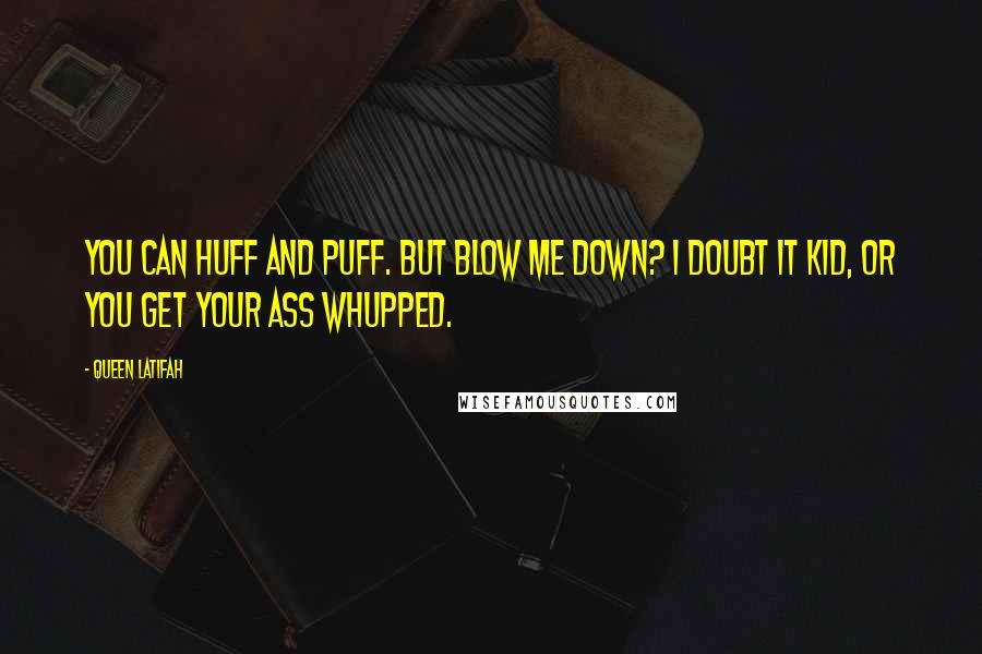 Queen Latifah Quotes: You can huff and puff. But blow me down? I doubt it kid, or you get your ass whupped.