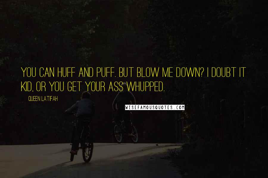 Queen Latifah Quotes: You can huff and puff. But blow me down? I doubt it kid, or you get your ass whupped.