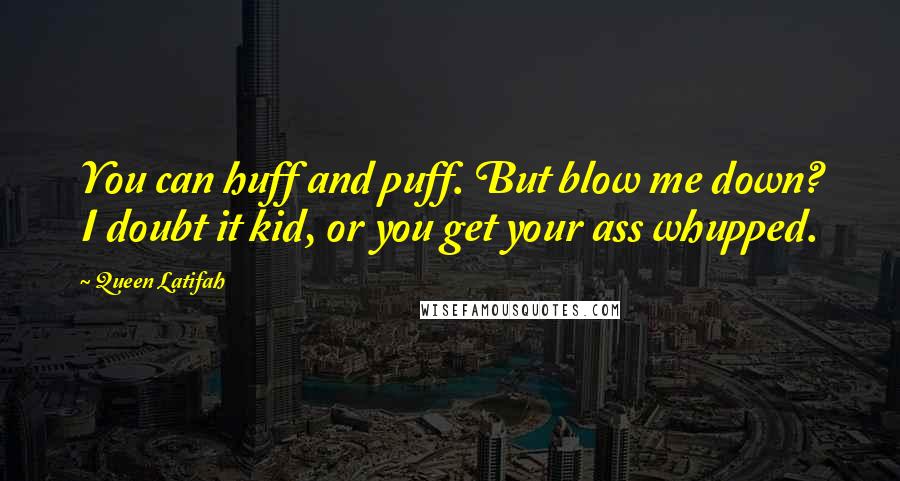 Queen Latifah Quotes: You can huff and puff. But blow me down? I doubt it kid, or you get your ass whupped.