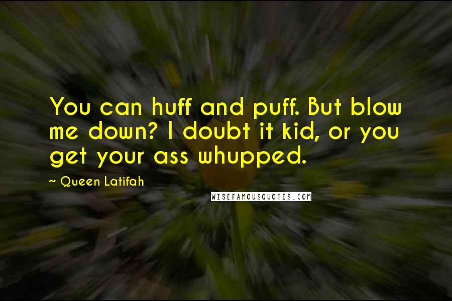 Queen Latifah Quotes: You can huff and puff. But blow me down? I doubt it kid, or you get your ass whupped.