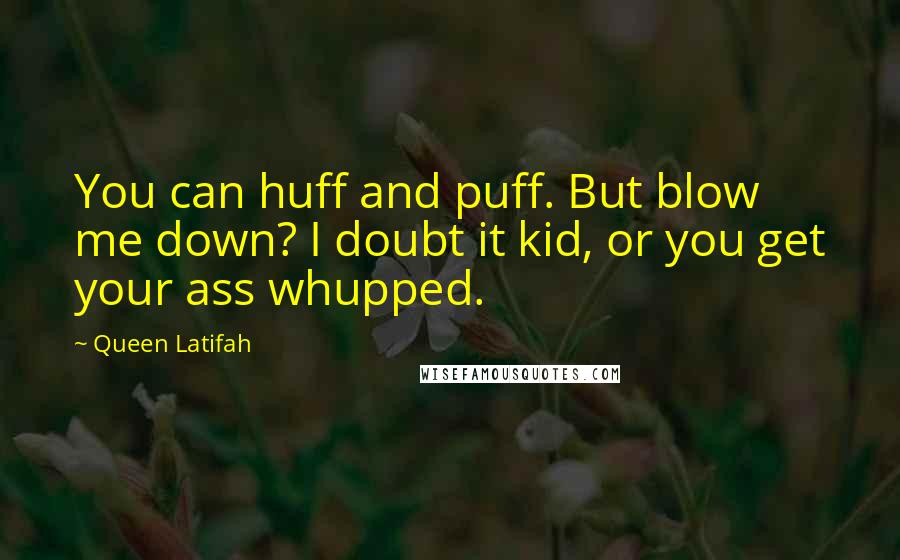 Queen Latifah Quotes: You can huff and puff. But blow me down? I doubt it kid, or you get your ass whupped.