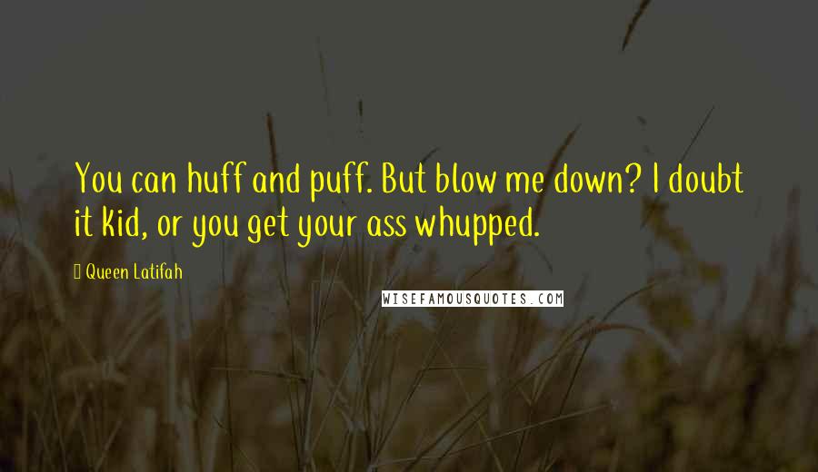 Queen Latifah Quotes: You can huff and puff. But blow me down? I doubt it kid, or you get your ass whupped.