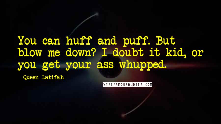 Queen Latifah Quotes: You can huff and puff. But blow me down? I doubt it kid, or you get your ass whupped.