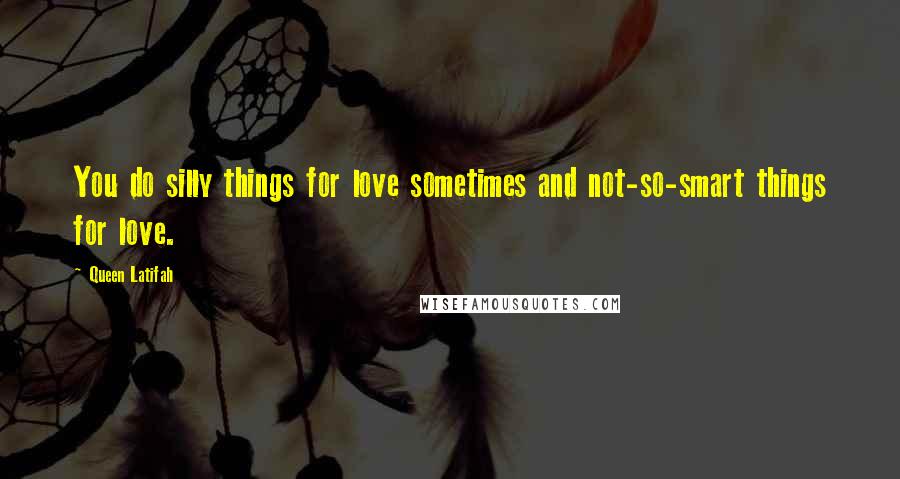 Queen Latifah Quotes: You do silly things for love sometimes and not-so-smart things for love.