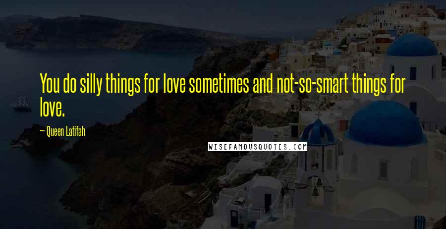 Queen Latifah Quotes: You do silly things for love sometimes and not-so-smart things for love.