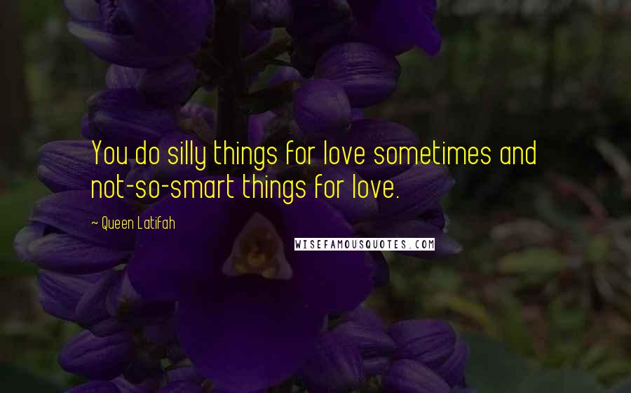 Queen Latifah Quotes: You do silly things for love sometimes and not-so-smart things for love.