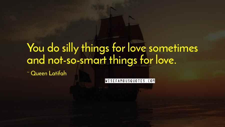 Queen Latifah Quotes: You do silly things for love sometimes and not-so-smart things for love.