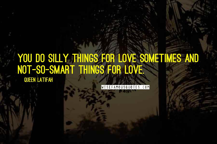 Queen Latifah Quotes: You do silly things for love sometimes and not-so-smart things for love.