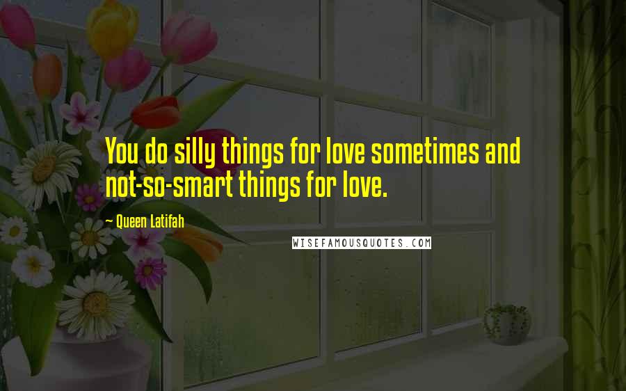 Queen Latifah Quotes: You do silly things for love sometimes and not-so-smart things for love.