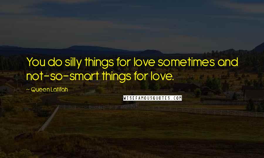 Queen Latifah Quotes: You do silly things for love sometimes and not-so-smart things for love.