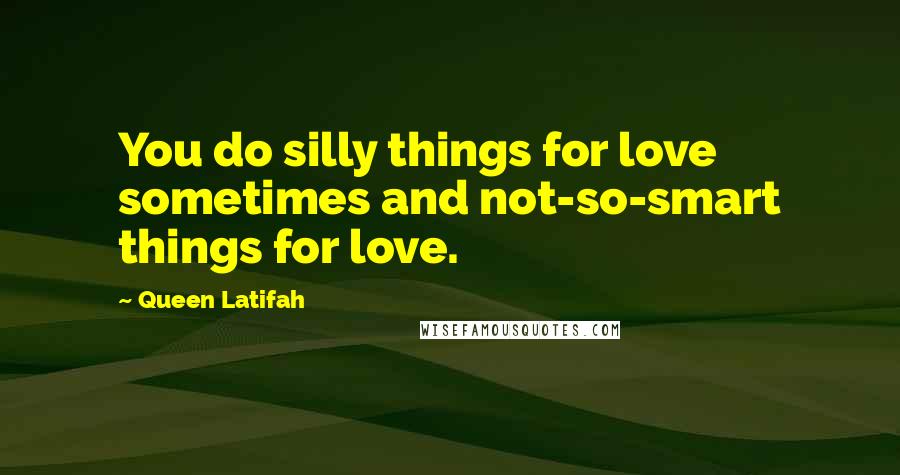 Queen Latifah Quotes: You do silly things for love sometimes and not-so-smart things for love.