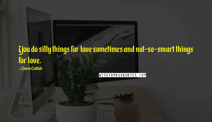 Queen Latifah Quotes: You do silly things for love sometimes and not-so-smart things for love.